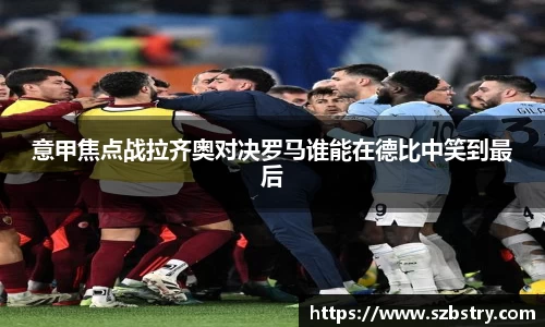 意甲焦点战拉齐奥对决罗马谁能在德比中笑到最后
