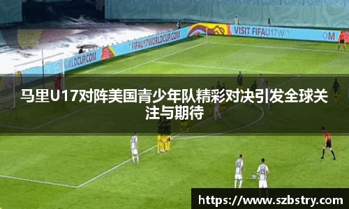 马里U17对阵美国青少年队精彩对决引发全球关注与期待