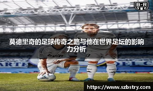 莫德里奇的足球传奇之路与他在世界足坛的影响力分析