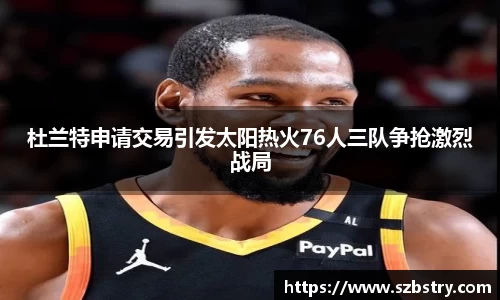 杜兰特申请交易引发太阳热火76人三队争抢激烈战局