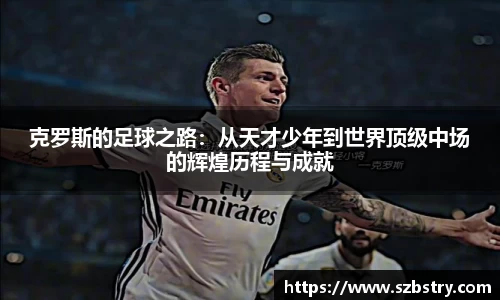 克罗斯的足球之路：从天才少年到世界顶级中场的辉煌历程与成就