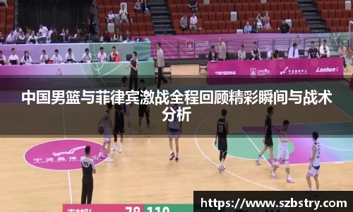 中国男篮与菲律宾激战全程回顾精彩瞬间与战术分析