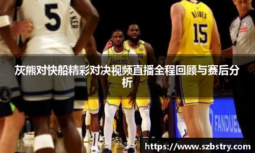 灰熊对快船精彩对决视频直播全程回顾与赛后分析