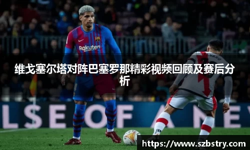 维戈塞尔塔对阵巴塞罗那精彩视频回顾及赛后分析